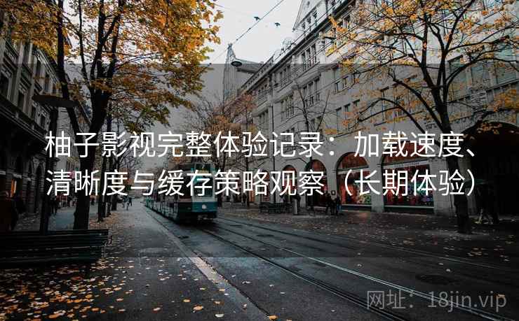 柚子影视完整体验记录：加载速度、清晰度与缓存策略观察（长期体验）