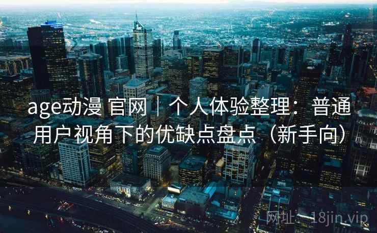 age动漫 官网|个人体验整理:普通用户视角下的优缺点盘点(新手向) age动漫 官网|个人体验整理:普通用户视角下的优缺点盘点(新手向)