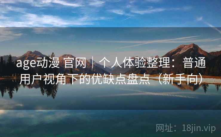 age动漫 官网｜个人体验整理：普通用户视角下的优缺点盘点（新手向）