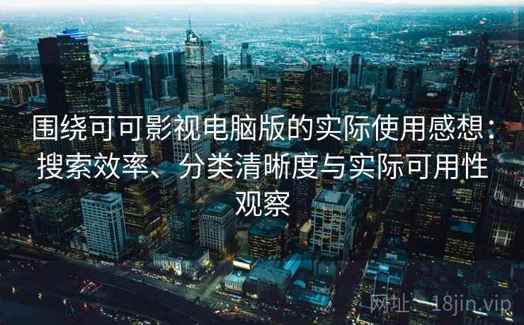 围绕可可影视电脑版的实际使用感想：搜索效率、分类清晰度与实际可用性观察