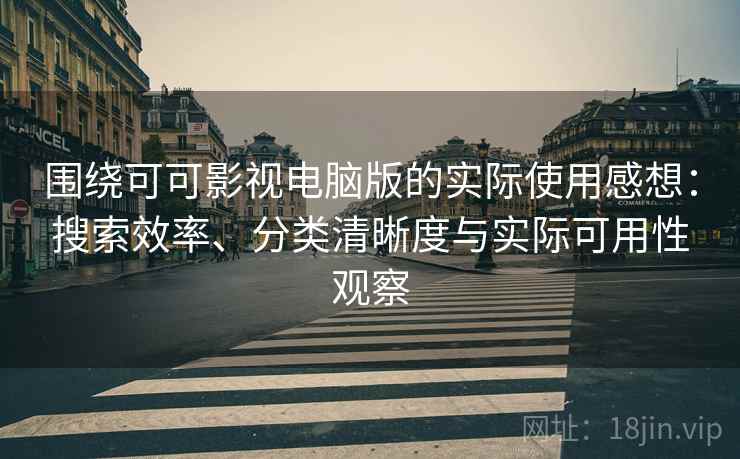 围绕可可影视电脑版的实际使用感想：搜索效率、分类清晰度与实际可用性观察