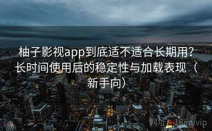 柚子影视app到底适不适合长期用？长时间使用后的稳定性与加载表现（新手向）