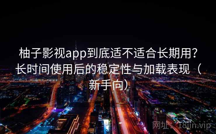 柚子影视app到底适不适合长期用?长时间使用后的稳定性与加载表现(新手向) 柚子影视app到底适不适合长期用?长时间使用后的稳定性与加载表现(新手向)