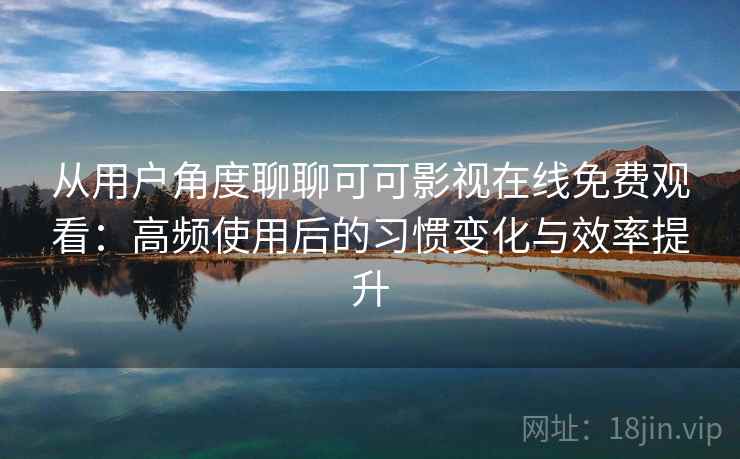 从用户角度聊聊可可影视在线免费观看：高频使用后的习惯变化与效率提升