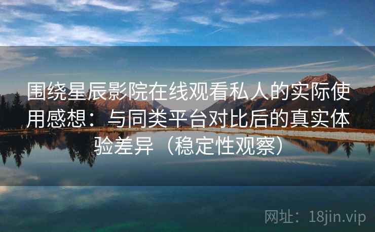 围绕星辰影院在线观看私人的实际使用感想：与同类平台对比后的真实体验差异（稳定性观察）