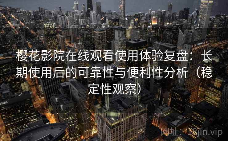 樱花影院在线观看使用体验复盘：长期使用后的可靠性与便利性分析（稳定性观察）