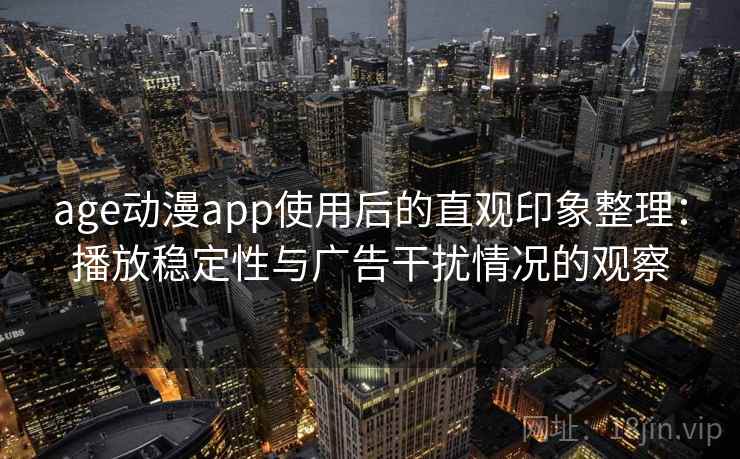 age动漫app使用后的直观印象整理：播放稳定性与广告干扰情况的观察