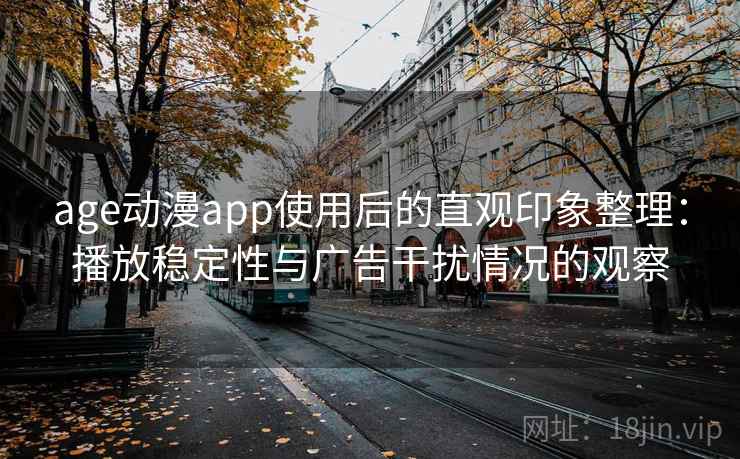 age动漫app使用后的直观印象整理：播放稳定性与广告干扰情况的观察
