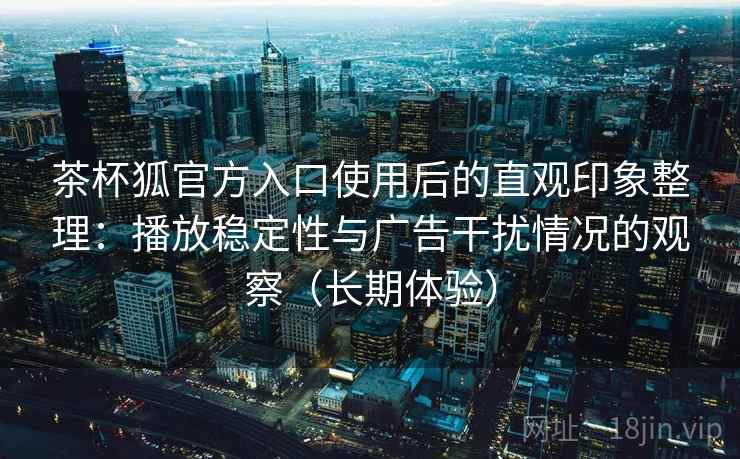 茶杯狐官方入口使用后的直观印象整理：播放稳定性与广告干扰情况的观察（长期体验）