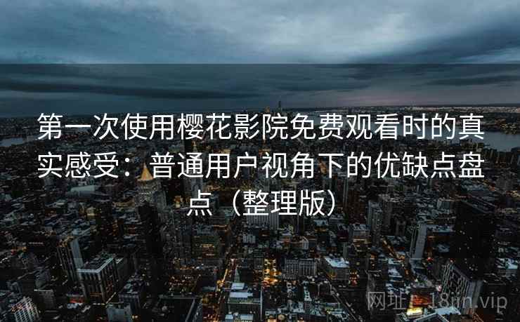 第一次使用樱花影院免费观看时的真实感受：普通用户视角下的优缺点盘点（整理版）