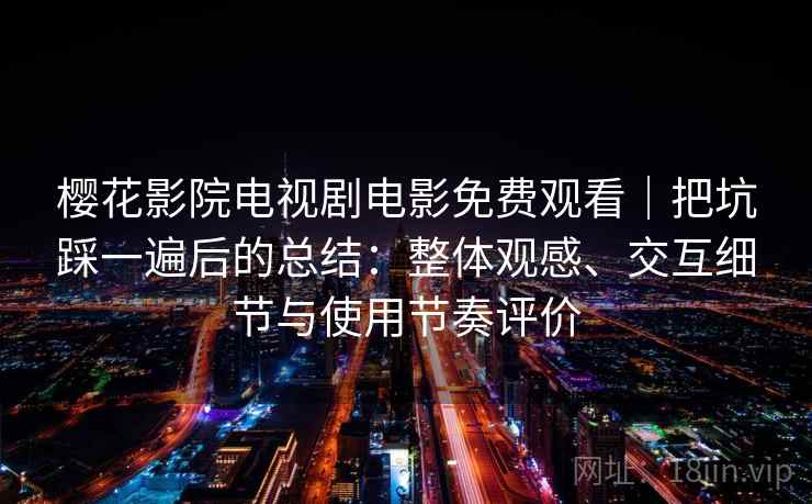 樱花影院电视剧电影免费观看｜把坑踩一遍后的总结：整体观感、交互细节与使用节奏评价
