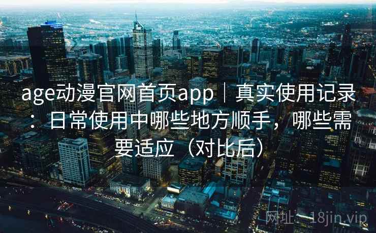 age动漫官网首页app｜真实使用记录：日常使用中哪些地方顺手，哪些需要适应（对比后）