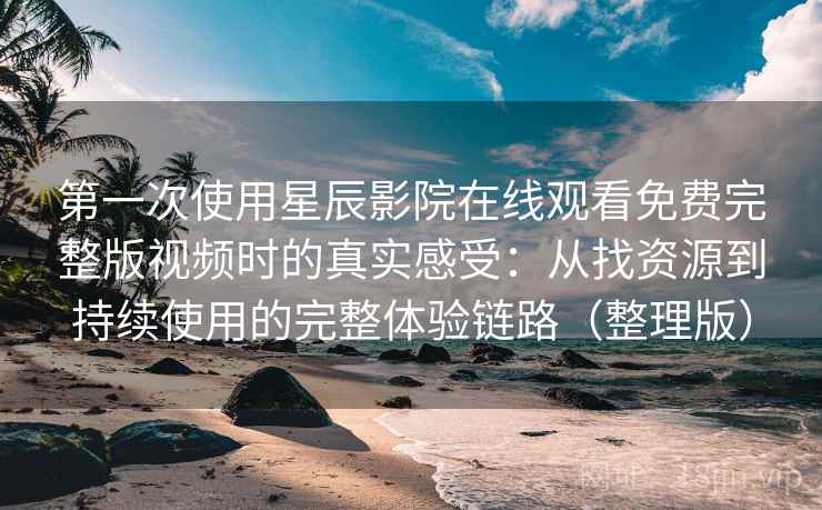 第一次使用星辰影院在线观看免费完整版视频时的真实感受：从找资源到持续使用的完整体验链路（整理版）