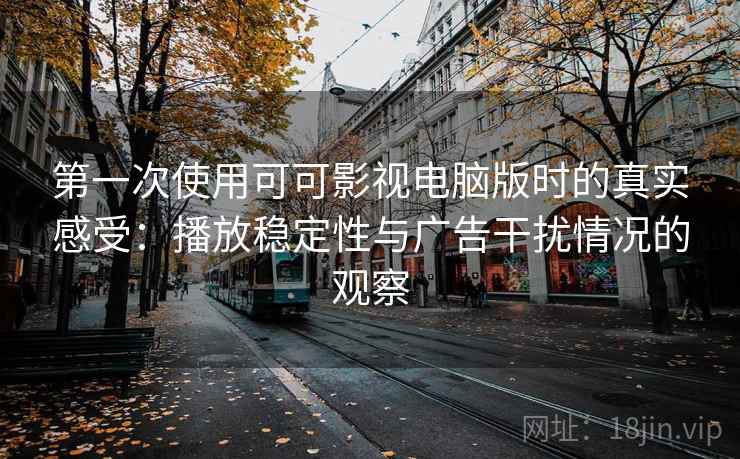 第一次使用可可影视电脑版时的真实感受：播放稳定性与广告干扰情况的观察
