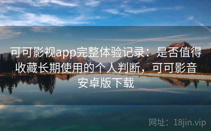 可可影视app完整体验记录：是否值得收藏长期使用的个人判断，可可影音安卓版下载