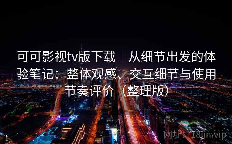 可可影视tv版下载｜从细节出发的体验笔记：整体观感、交互细节与使用节奏评价（整理版）