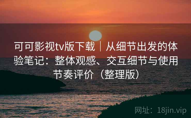 可可影视tv版下载｜从细节出发的体验笔记：整体观感、交互细节与使用节奏评价（整理版）