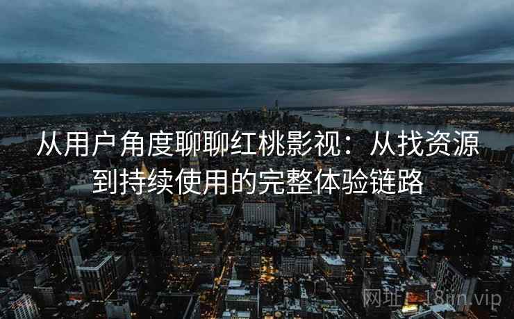 从用户角度聊聊红桃影视：从找资源到持续使用的完整体验链路
