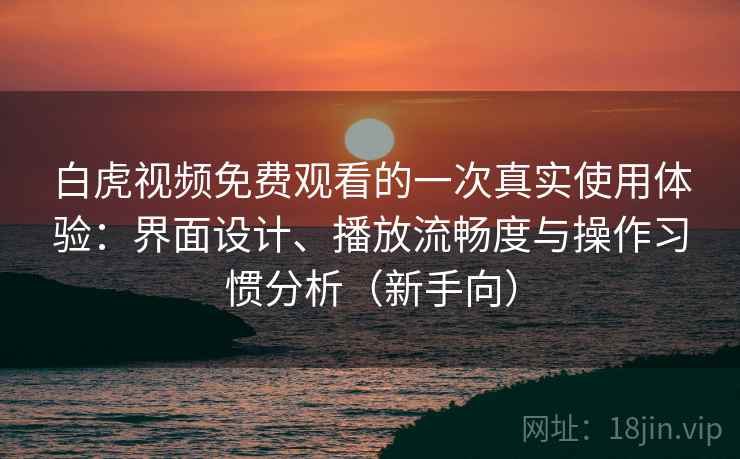 白虎视频免费观看的一次真实使用体验：界面设计、播放流畅度与操作习惯分析（新手向）