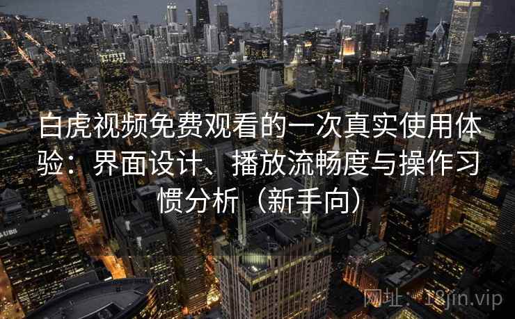 白虎视频免费观看的一次真实使用体验：界面设计、播放流畅度与操作习惯分析（新手向）