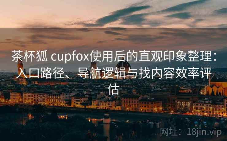 茶杯狐 cupfox使用后的直观印象整理：入口路径、导航逻辑与找内容效率评估