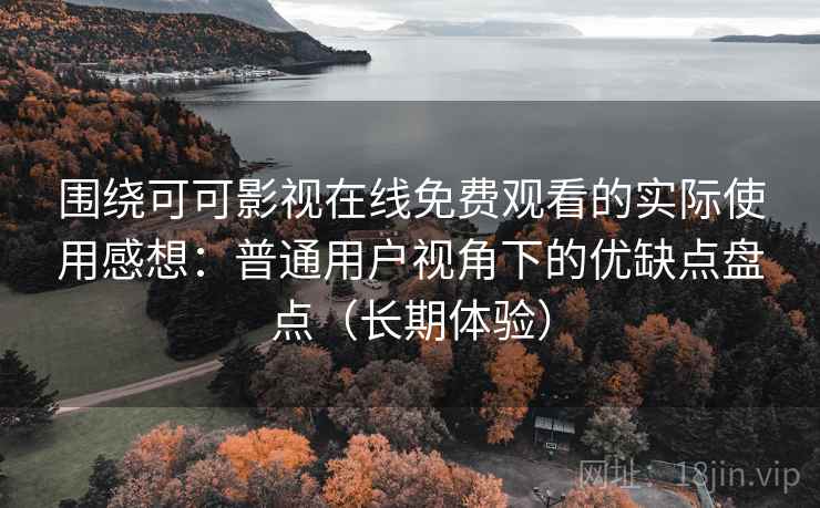 围绕可可影视在线免费观看的实际使用感想：普通用户视角下的优缺点盘点（长期体验）