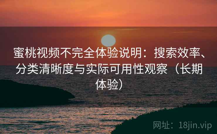 蜜桃视频不完全体验说明：搜索效率、分类清晰度与实际可用性观察（长期体验）