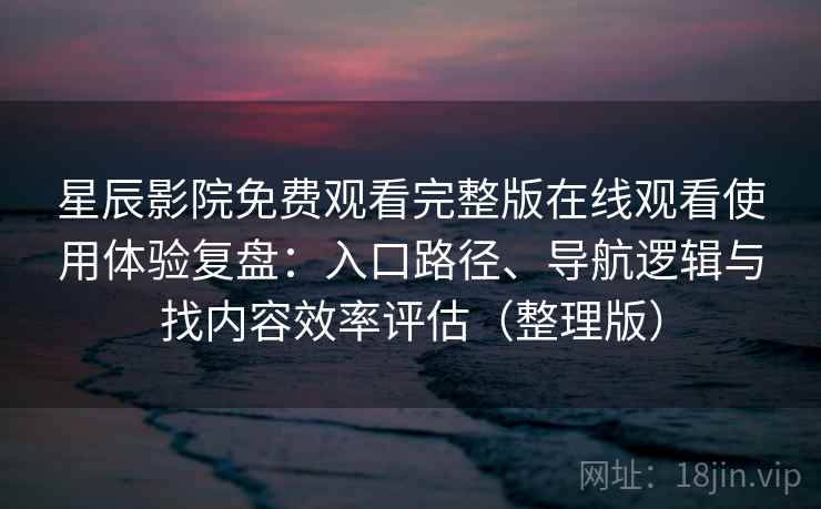 星辰影院免费观看完整版在线观看使用体验复盘：入口路径、导航逻辑与找内容效率评估（整理版）