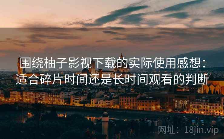 围绕柚子影视下载的实际使用感想：适合碎片时间还是长时间观看的判断
