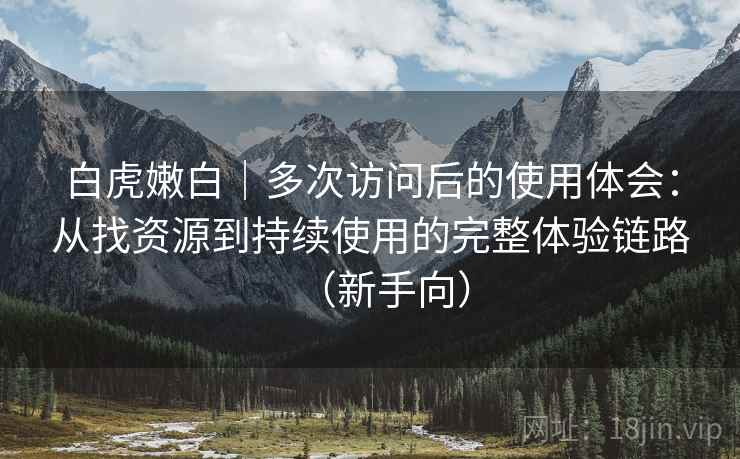 白虎嫩白｜多次访问后的使用体会：从找资源到持续使用的完整体验链路（新手向）