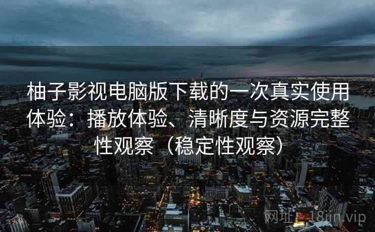 柚子影视电脑版下载的一次真实使用体验：播放体验、清晰度与资源完整性观察（稳定性观察）