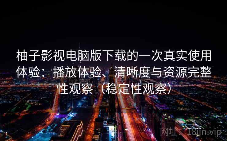 柚子影视电脑版下载的一次真实使用体验:播放体验、清晰度与资源完整性观察(稳定性观察) 柚子影视电脑版下载的一次真实使用体验:播放体验、清晰度与资源完整性观察(稳定性观察)