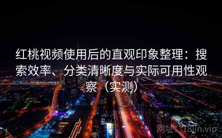 红桃视频使用后的直观印象整理：搜索效率、分类清晰度与实际可用性观察（实测）