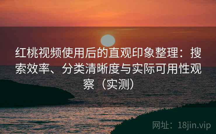 红桃视频使用后的直观印象整理:搜索效率、分类清晰度与实际可用性观察(实测) 红桃视频使用后的直观印象整理:搜索效率、分类清晰度与实际可用性观察(实测)