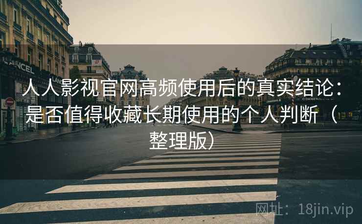 人人影视官网高频使用后的真实结论:是否值得收藏长期使用的个人判断(整理版) 人人影视官网高频使用后的真实结论:是否值得收藏长期使用的个人判断(整理版)