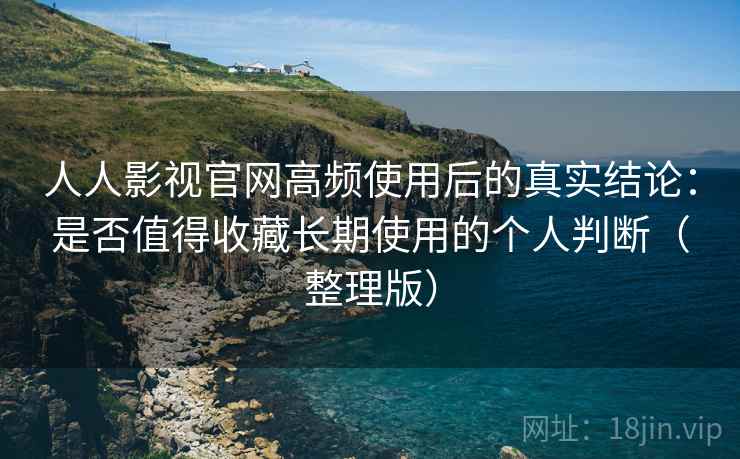 人人影视官网高频使用后的真实结论:是否值得收藏长期使用的个人判断(整理版) 人人影视官网高频使用后的真实结论:是否值得收藏长期使用的个人判断(整理版)