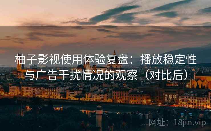 柚子影视使用体验复盘:播放稳定性与广告干扰情况的观察(对比后) 柚子影视使用体验复盘:播放稳定性与广告干扰情况的观察(对比后)