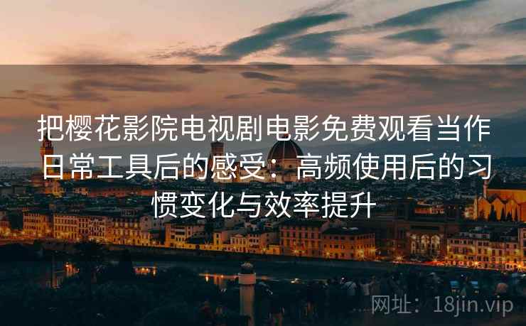 把樱花影院电视剧电影免费观看当作日常工具后的感受：高频使用后的习惯变化与效率提升