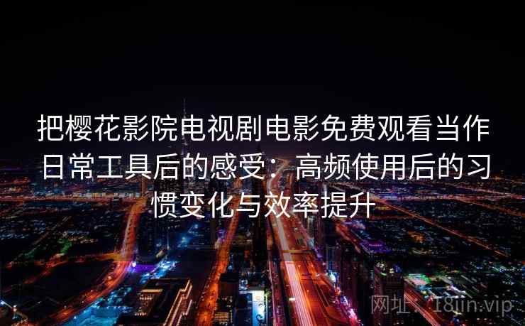 把樱花影院电视剧电影免费观看当作日常工具后的感受:高频使用后的习惯变化与效率提升 把樱花影院电视剧电影免费观看当作日常工具后的感受:高频使用后的习惯变化与效率提升