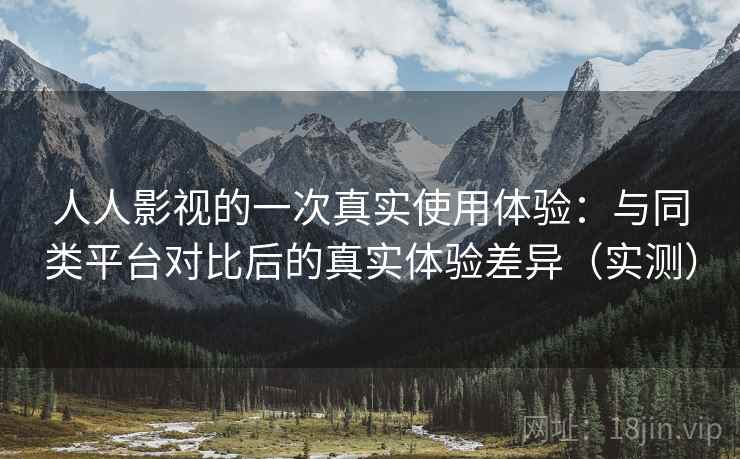 人人影视的一次真实使用体验：与同类平台对比后的真实体验差异（实测）