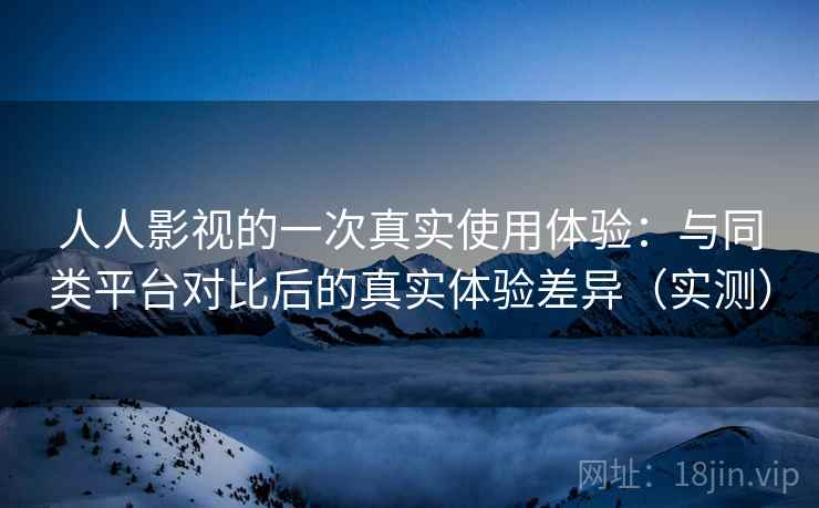 人人影视的一次真实使用体验:与同类平台对比后的真实体验差异(实测) 人人影视的一次真实使用体验:与同类平台对比后的真实体验差异(实测)