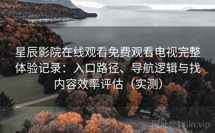 星辰影院在线观看免费观看电视完整体验记录：入口路径、导航逻辑与找内容效率评估（实测）