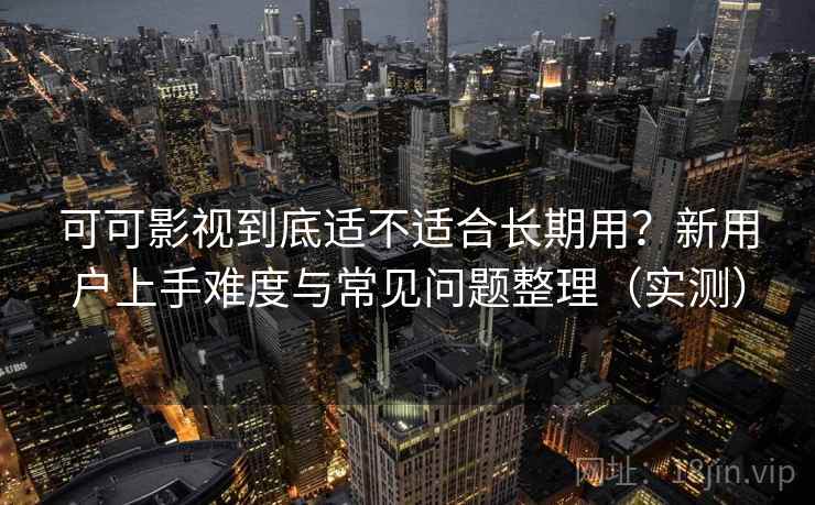 可可影视到底适不适合长期用？新用户上手难度与常见问题整理（实测）