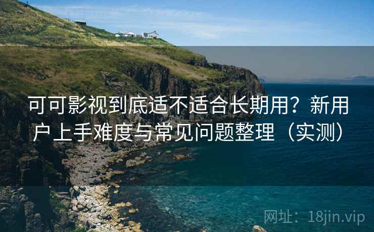 可可影视到底适不适合长期用?新用户上手难度与常见问题整理(实测) 可可影视到底适不适合长期用?新用户上手难度与常见问题整理(实测)