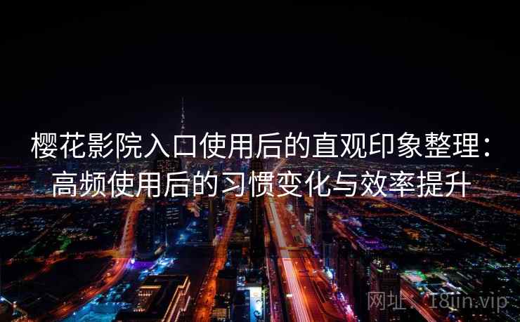 樱花影院入口使用后的直观印象整理：高频使用后的习惯变化与效率提升