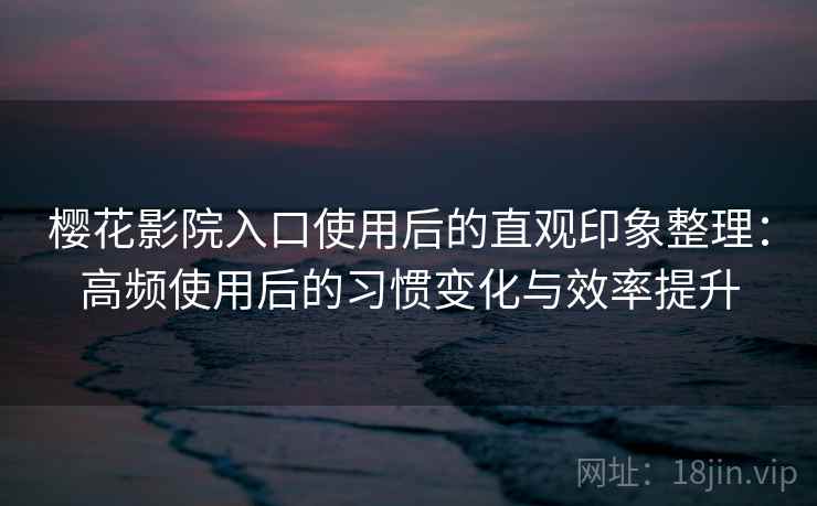樱花影院入口使用后的直观印象整理:高频使用后的习惯变化与效率提升 樱花影院入口使用后的直观印象整理:高频使用后的习惯变化与效率提升
