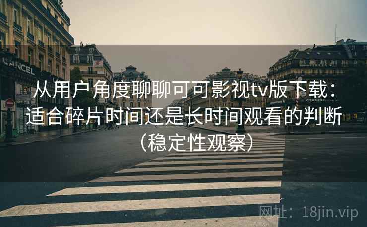 从用户角度聊聊可可影视tv版下载：适合碎片时间还是长时间观看的判断（稳定性观察）