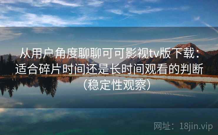 从用户角度聊聊可可影视tv版下载：适合碎片时间还是长时间观看的判断（稳定性观察）