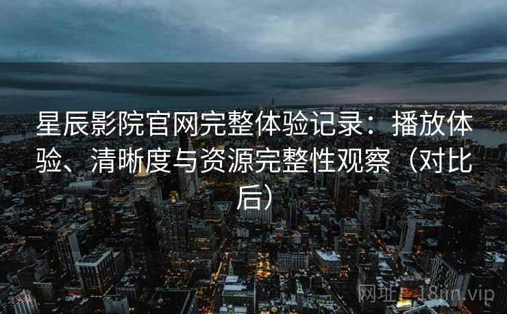 星辰影院官网完整体验记录:播放体验、清晰度与资源完整性观察(对比后) 星辰影院官网完整体验记录:播放体验、清晰度与资源完整性观察(对比后)