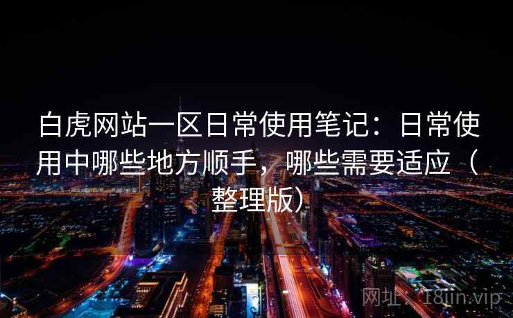 白虎网站一区日常使用笔记：日常使用中哪些地方顺手，哪些需要适应（整理版）